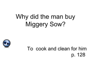 Why did the man buy
Miggery Sow?
To cook and clean for him
p. 128
 