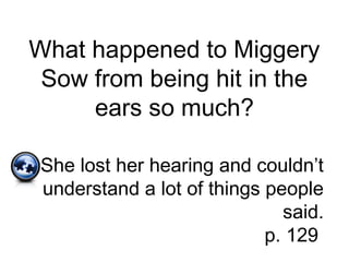 What happened to Miggery
Sow from being hit in the
ears so much?
She lost her hearing and couldn’t
understand a lot of things people
said.
p. 129
 