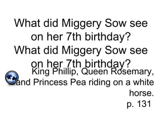 What did Miggery Sow see
on her 7th birthday?
What did Miggery Sow see
on her 7th birthday?
King Phillip, Queen Rosemary,
and Princess Pea riding on a white
horse.
p. 131
 