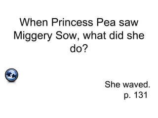 When Princess Pea saw
Miggery Sow, what did she
do?
She waved.
p. 131
 