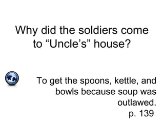 Why did the soldiers come
to “Uncle’s” house?
To get the spoons, kettle, and
bowls because soup was
outlawed.
p. 139
 