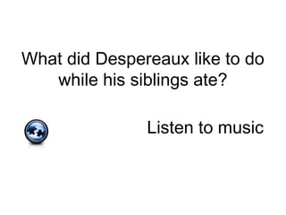 What did Despereaux like to do
while his siblings ate?
Listen to music
 