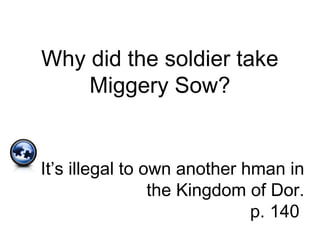 Why did the soldier take
Miggery Sow?
It’s illegal to own another hman in
the Kingdom of Dor.
p. 140
 
