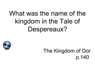 What was the name of the
kingdom in the Tale of
Despereaux?
The Kingdom of Dor
p.140
 