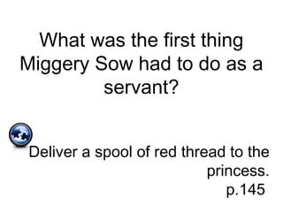 What was the first thing
Miggery Sow had to do as a
servant?
Deliver a spool of red thread to the
princess.
p.145
 