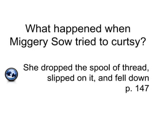 What happened when
Miggery Sow tried to curtsy?
She dropped the spool of thread,
slipped on it, and fell down
p. 147
 