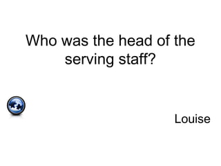Who was the head of the
serving staff?
Louise
 