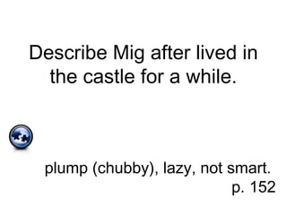 Describe Mig after lived in
the castle for a while.
plump (chubby), lazy, not smart.
p. 152
 