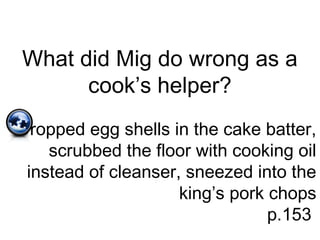 What did Mig do wrong as a
cook’s helper?
Dropped egg shells in the cake batter,
scrubbed the floor with cooking oil
instead of cleanser, sneezed into the
king’s pork chops
p.153
 