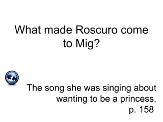 What made Roscuro come
to Mig?
The song she was singing about
wanting to be a princess.
p. 158
 