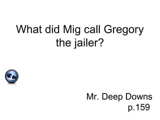What did Mig call Gregory
the jailer?
Mr. Deep Downs
p.159
 