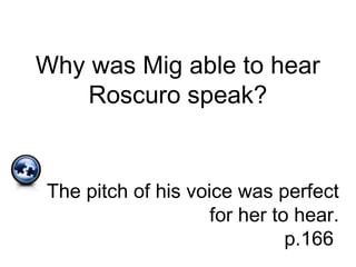 Why was Mig able to hear
Roscuro speak?
The pitch of his voice was perfect
for her to hear.
p.166
 