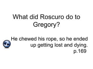 What did Roscuro do to
Gregory?
He chewed his rope, so he ended
up getting lost and dying.
p.169
 