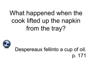 What happened when the
cook lifted up the napkin
from the tray?
Despereaux fellinto a cup of oil.
p. 171
 
