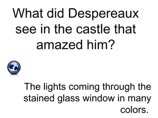 What did Despereaux
see in the castle that
amazed him?
The lights coming through the
stained glass window in many
colors.
 
