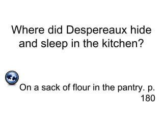 Where did Despereaux hide
and sleep in the kitchen?
On a sack of flour in the pantry. p.
180
 