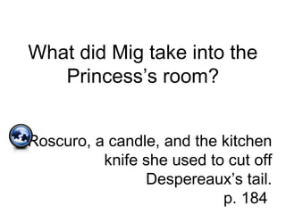 What did Mig take into the
Princess’s room?
Roscuro, a candle, and the kitchen
knife she used to cut off
Despereaux’s tail.
p. 184
 