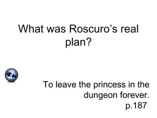What was Roscuro’s real
plan?
To leave the princess in the
dungeon forever.
p.187
 
