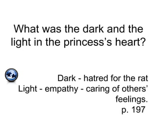 What was the dark and the
light in the princess’s heart?
Dark - hatred for the rat
Light - empathy - caring of others’
feelings.
p. 197
 