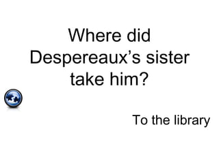 Where did
Despereaux’s sister
take him?
To the library
 