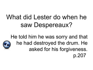 What did Lester do when he
saw Despereaux?
He told him he was sorry and that
he had destroyed the drum. He
asked for his forgiveness.
p.207
 