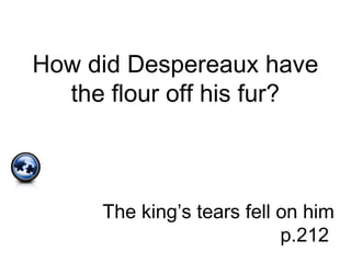 How did Despereaux have
the flour off his fur?
The king’s tears fell on him
p.212
 