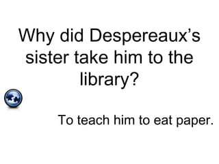 Why did Despereaux’s
sister take him to the
library?
To teach him to eat paper.
 