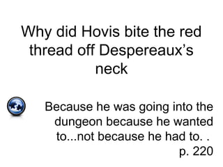 Why did Hovis bite the red
thread off Despereaux’s
neck
Because he was going into the
dungeon because he wanted
to...not because he had to. .
p. 220
 