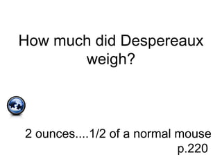 How much did Despereaux
weigh?
2 ounces....1/2 of a normal mouse
p.220
 
