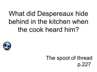 What did Despereaux hide
behind in the kitchen when
the cook heard him?
The spool of thread
p.227
 