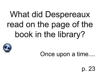 What did Despereaux
read on the page of the
book in the library?
Once upon a time....
p. 23
 