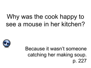 Why was the cook happy to
see a mouse in her kitchen?
Because it wasn’t someone
catching her making soup.
p. 227
 