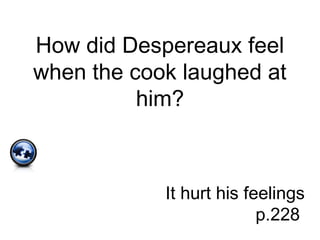How did Despereaux feel
when the cook laughed at
him?
It hurt his feelings
p.228
 