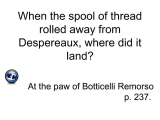 When the spool of thread
rolled away from
Despereaux, where did it
land?
At the paw of Botticelli Remorso
p. 237.
 
