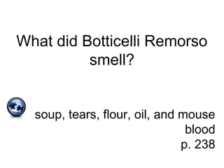 What did Botticelli Remorso
smell?
soup, tears, flour, oil, and mouse
blood
p. 238
 