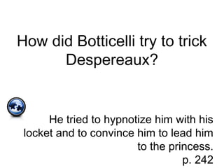 How did Botticelli try to trick
Despereaux?
He tried to hypnotize him with his
locket and to convince him to lead him
to the princess.
p. 242
 
