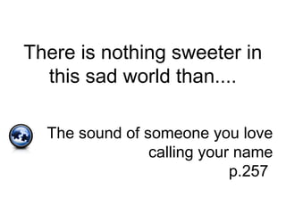 There is nothing sweeter in
this sad world than....
The sound of someone you love
calling your name
p.257
 