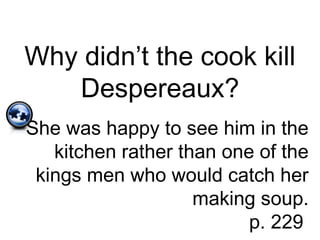 Why didn’t the cook kill
Despereaux?
She was happy to see him in the
kitchen rather than one of the
kings men who would catch her
making soup.
p. 229
 