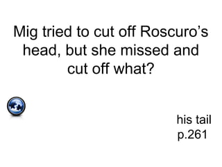 Mig tried to cut off Roscuro’s
head, but she missed and
cut off what?
his tail
p.261
 
