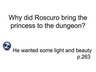 Why did Roscuro bring the
princess to the dungeon?
He wanted some light and beauty
p.263
 