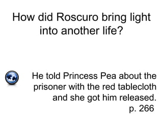 How did Roscuro bring light
into another life?
He told Princess Pea about the
prisoner with the red tablecloth
and she got him released.
p. 266
 
