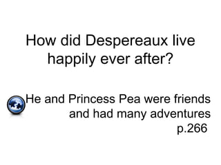 How did Despereaux live
happily ever after?
He and Princess Pea were friends
and had many adventures
p.266
 