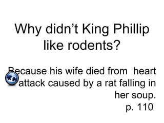 Why didn’t King Phillip
like rodents?
Because his wife died from heart
attack caused by a rat falling in
her soup.
p. 110
 