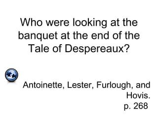 Who were looking at the
banquet at the end of the
Tale of Despereaux?
Antoinette, Lester, Furlough, and
Hovis.
p. 268
 