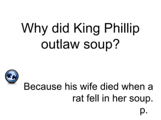 Why did King Phillip
outlaw soup?
Because his wife died when a
rat fell in her soup.
p.
 