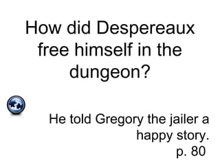 How did Despereaux
free himself in the
dungeon?
He told Gregory the jailer a
happy story.
p. 80
 