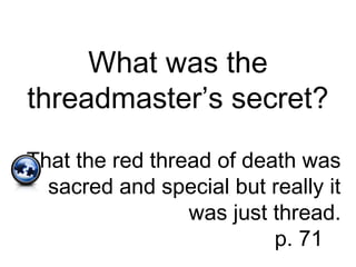 What was the
threadmaster’s secret?
That the red thread of death was
sacred and special but really it
was just thread.
p. 71
 