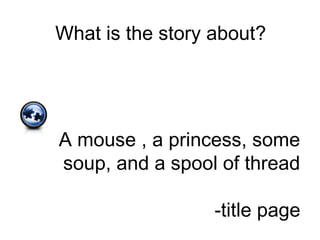 What is the story about?
A mouse , a princess, some
soup, and a spool of thread
-title page
 