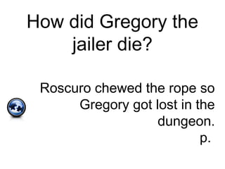 How did Gregory the
jailer die?
Roscuro chewed the rope so
Gregory got lost in the
dungeon.
p.
 