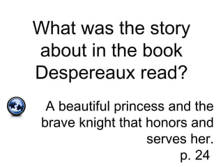 What was the story
about in the book
Despereaux read?
A beautiful princess and the
brave knight that honors and
serves her.
p. 24
 
